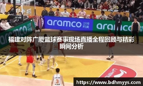 福建对阵广厦篮球赛事现场直播全程回顾与精彩瞬间分析