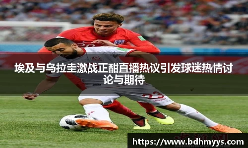 埃及与乌拉圭激战正酣直播热议引发球迷热情讨论与期待